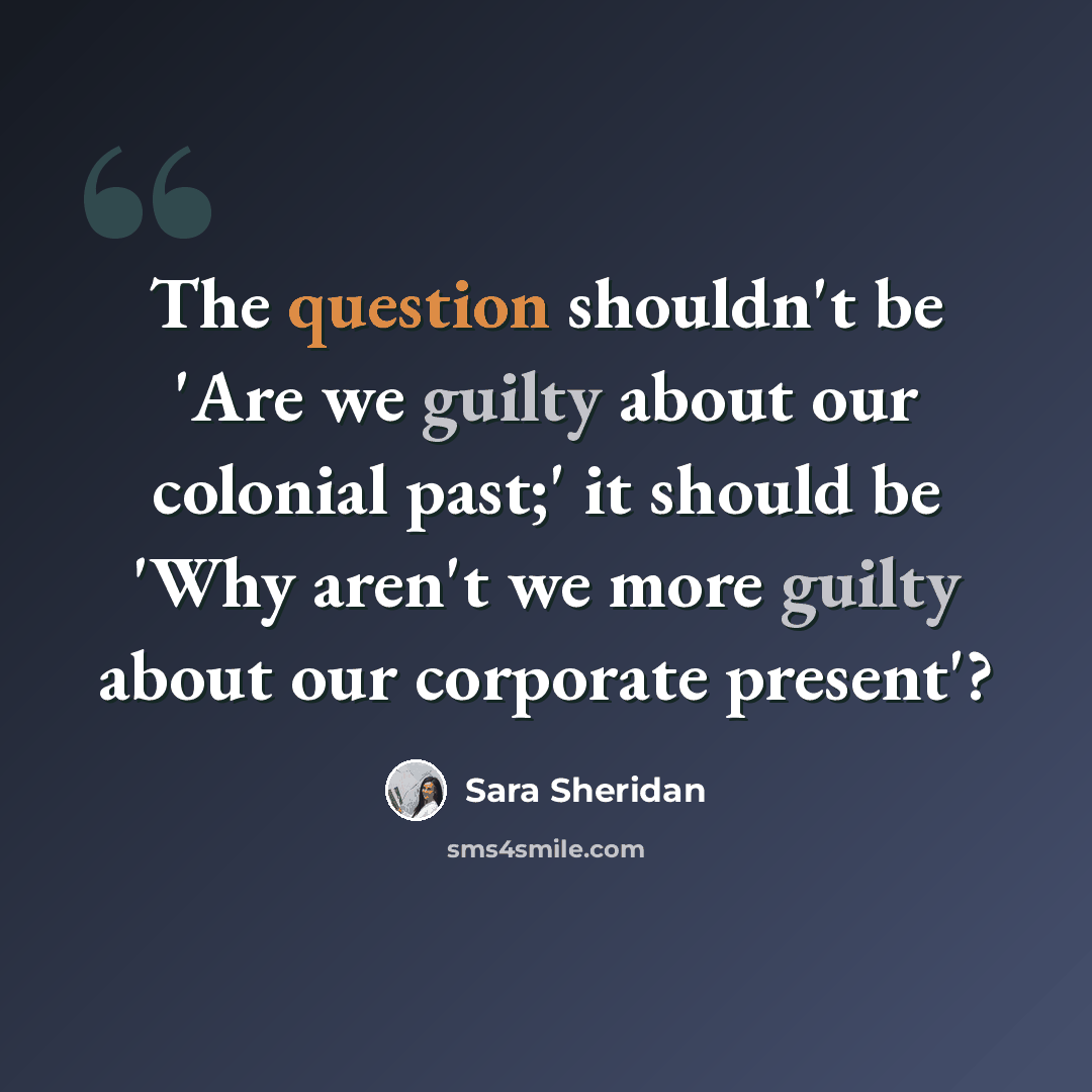 “The question shouldn't be 'Are we guilty about our colonial past;' it should be 'Why aren't we more guilty about our corporate present'?” quote by Sara Sheridan