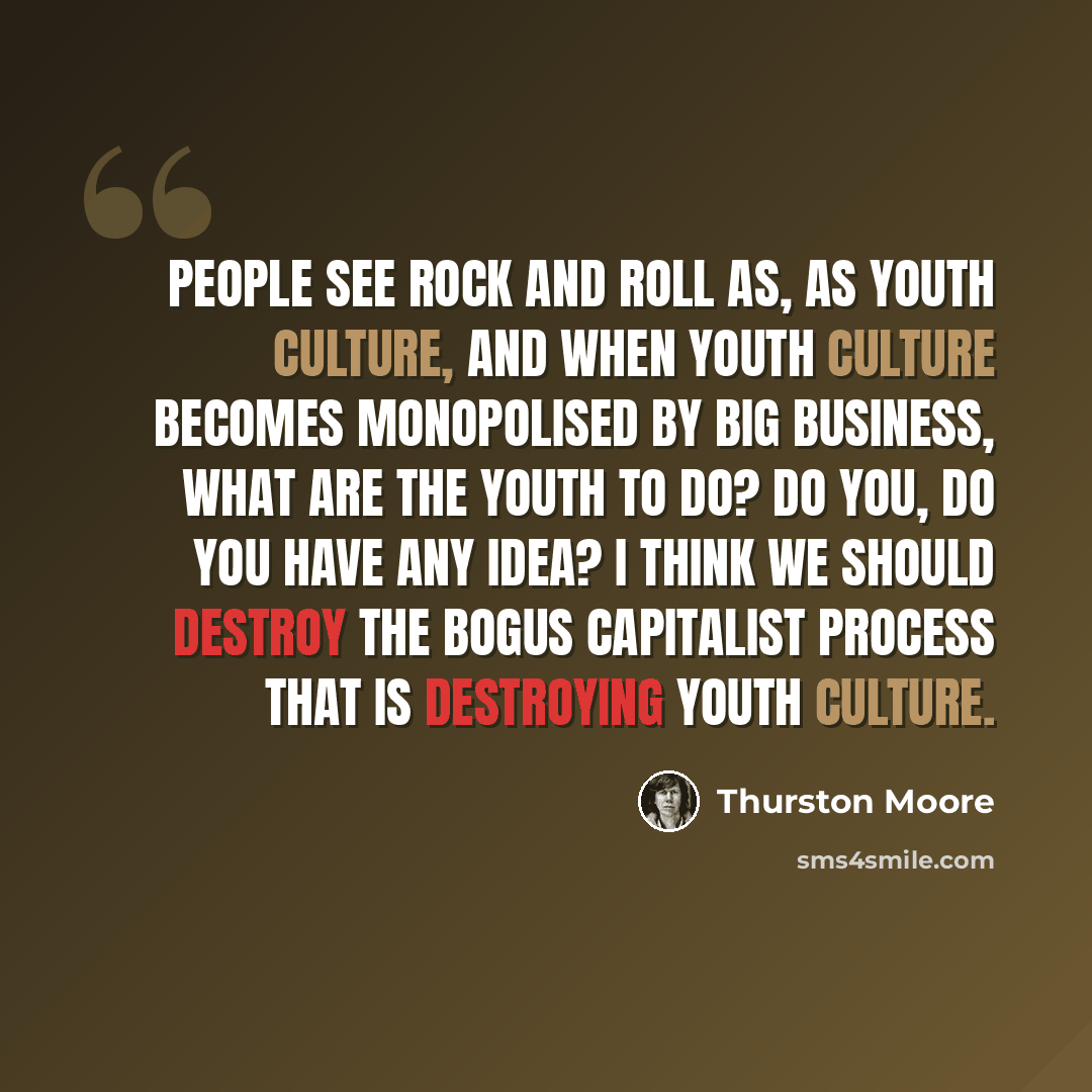 “People see rock and roll as, as youth culture, and when youth culture becomes monopolised by big business, what are the youth to do? Do you, do you have any idea? I think we should destroy the bogus capitalist process that is destroying youth culture.” quote by Thurston Moore