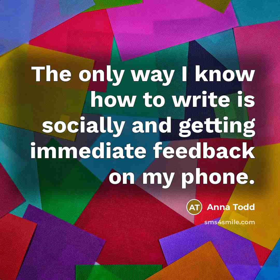 “The only way I know how to write is socially and getting immediate feedback on my phone.” quote by Anna Todd