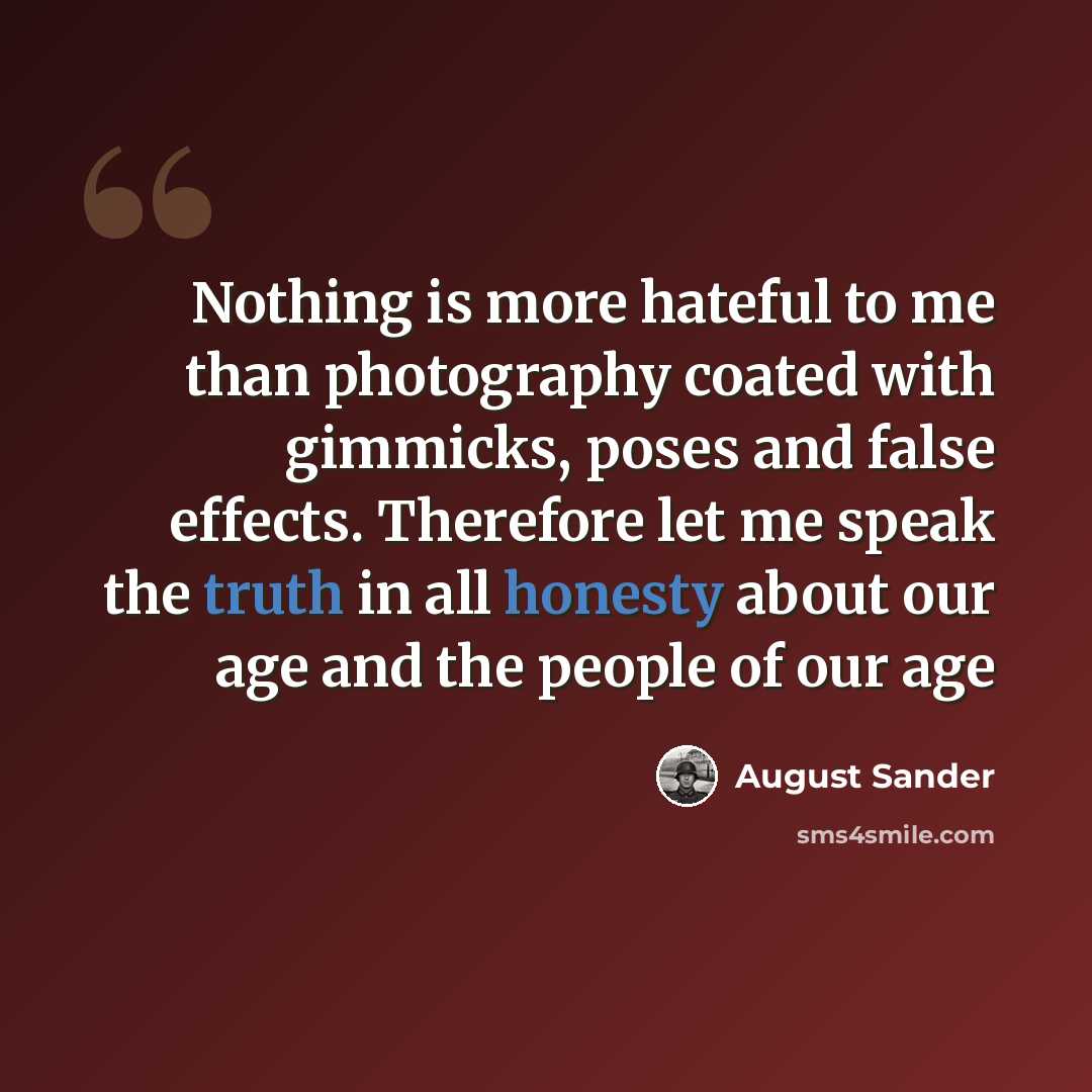 “Nothing is more hateful to me than photography coated with gimmicks, poses and false effects. Therefore let me speak the truth in all honesty about our age and the people of our age” quote by August Sander
