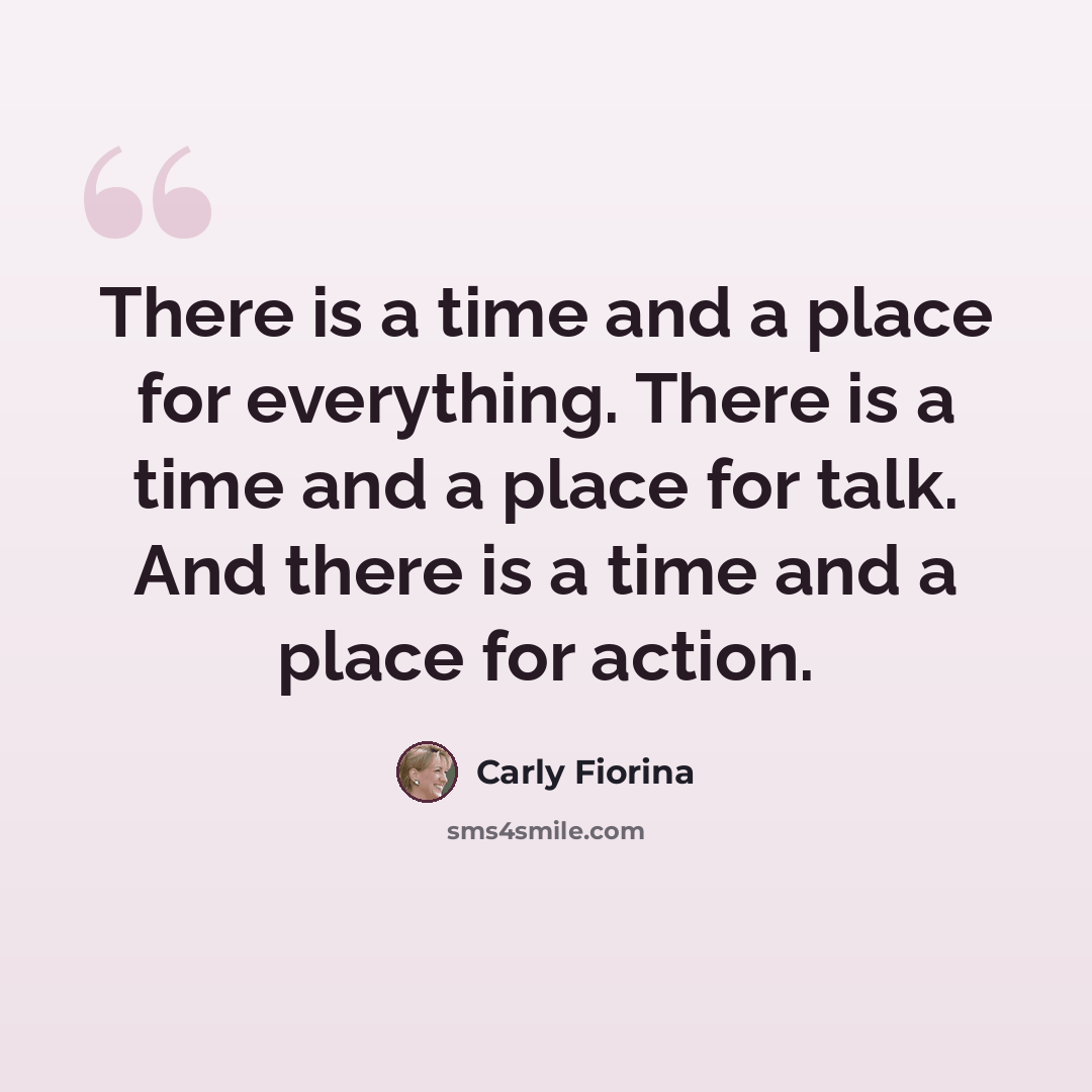“There is a time and a place for everything. There is a time and a place for talk. And there is a time and a place for action.” quote by Carly Fiorina