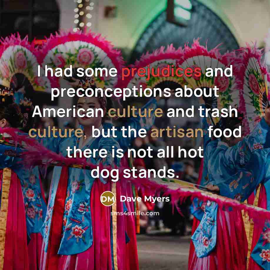 “I had some prejudices and preconceptions about American culture and trash culture, but the artisan food there is not all hot dog stands.” quote by Dave Myers