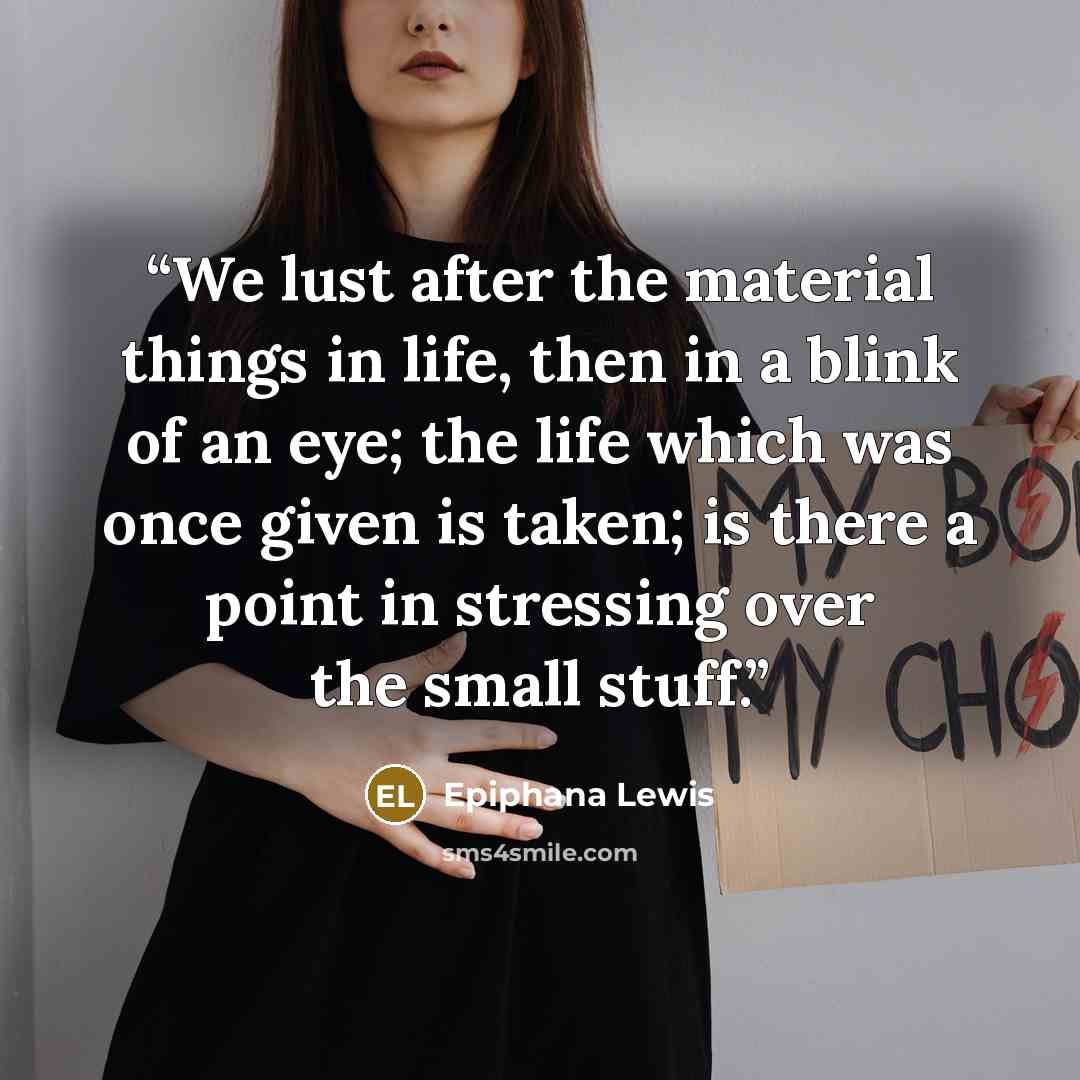 “We lust after the material things in life, then in a blink of an eye; the life which was once given is taken; is there a point in stressing over the small stuff.” quote by Epiphana Lewis