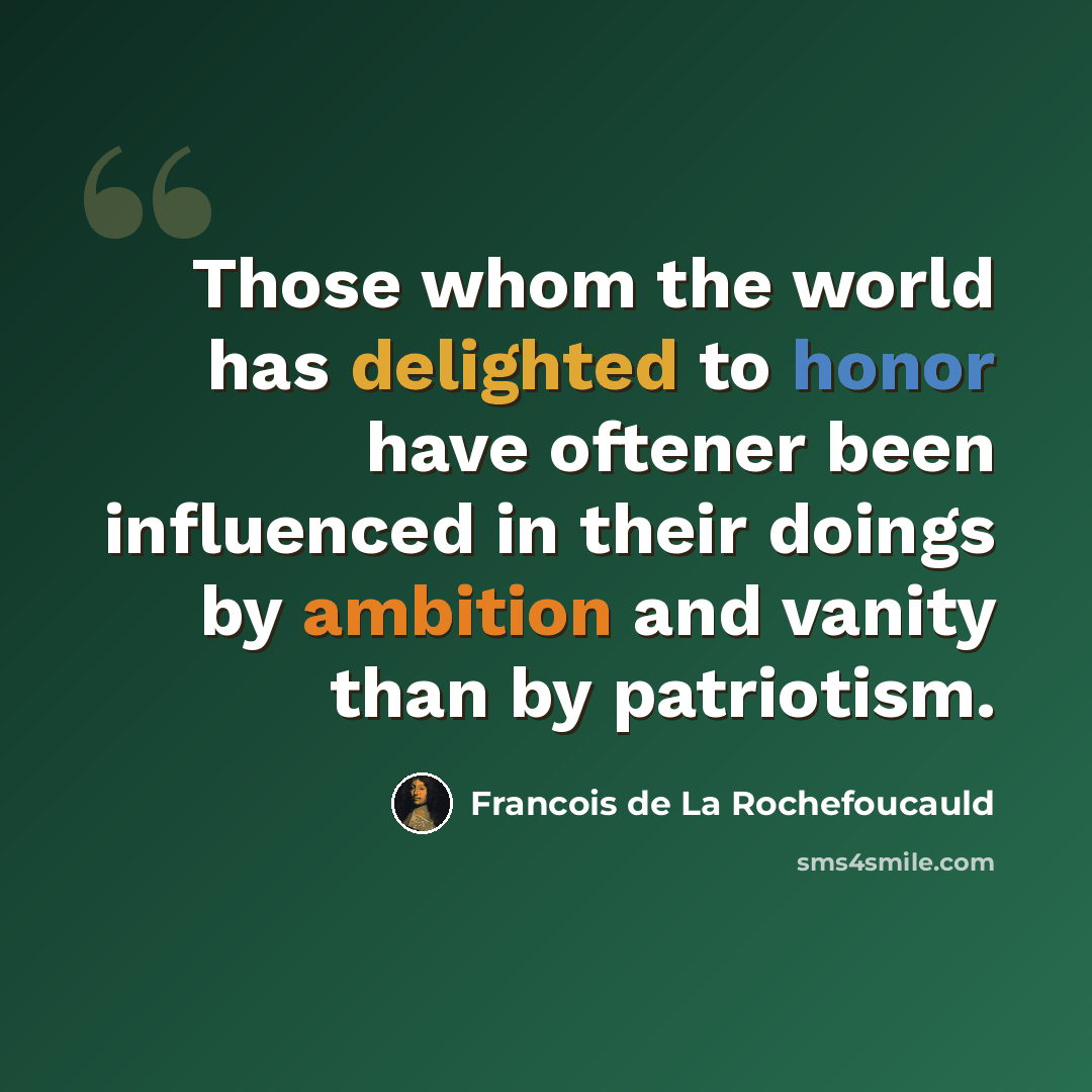 “Those whom the world has delighted to honor have oftener been influenced in their doings by ambition and vanity than by patriotism.” quote by Francois de La Rochefoucauld