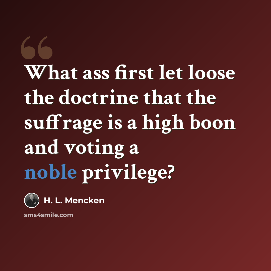 “What ass first let loose the doctrine that the suffrage is a high boon and voting a noble privilege?” quote by H. L. Mencken
