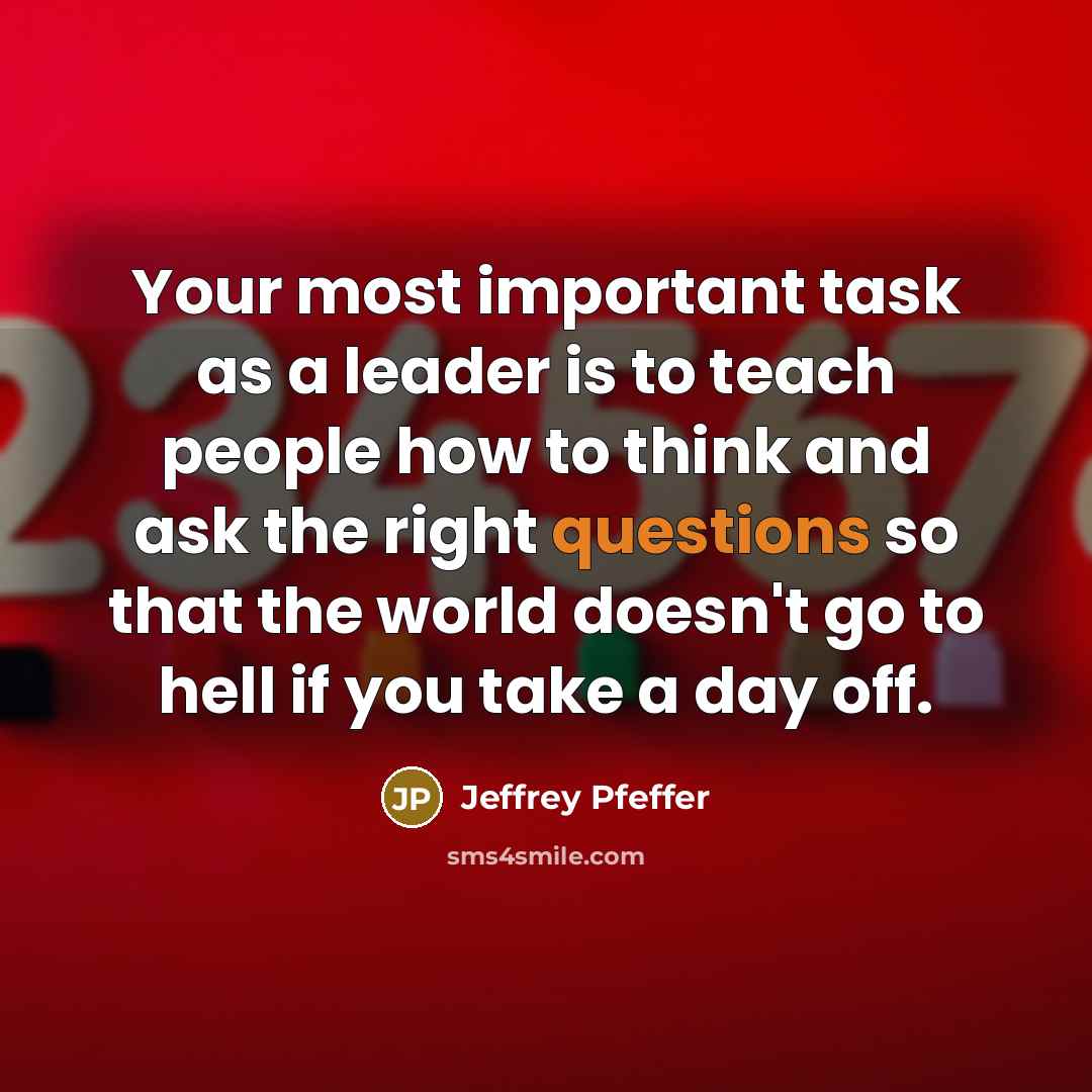 “Your most important task as a leader is to teach people how to think and ask the right questions so that the world doesn't go to hell if you take a day off.” quote by Jeffrey Pfeffer