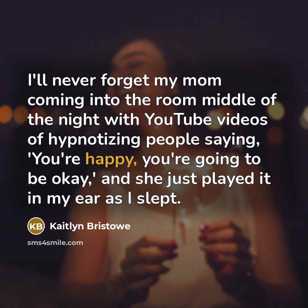 “I'll never forget my mom coming into the room middle of the night with YouTube videos of hypnotizing people saying, 'You're happy, you're going to be okay,' and she just played it in my ear as I slept.” quote by Kaitlyn Bristowe