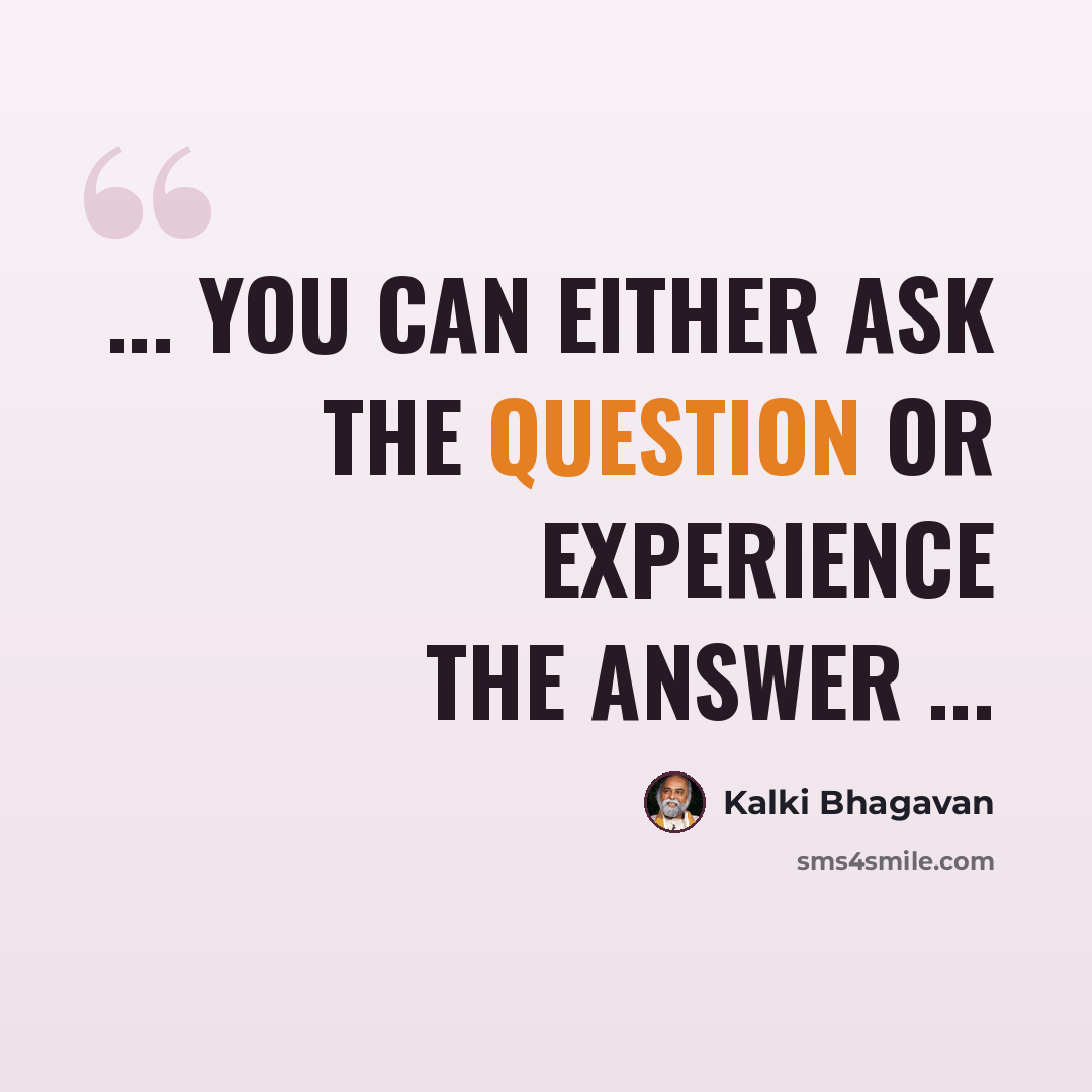 “... you can either ask the question or experience the answer ...” quote by Kalki Bhagavan