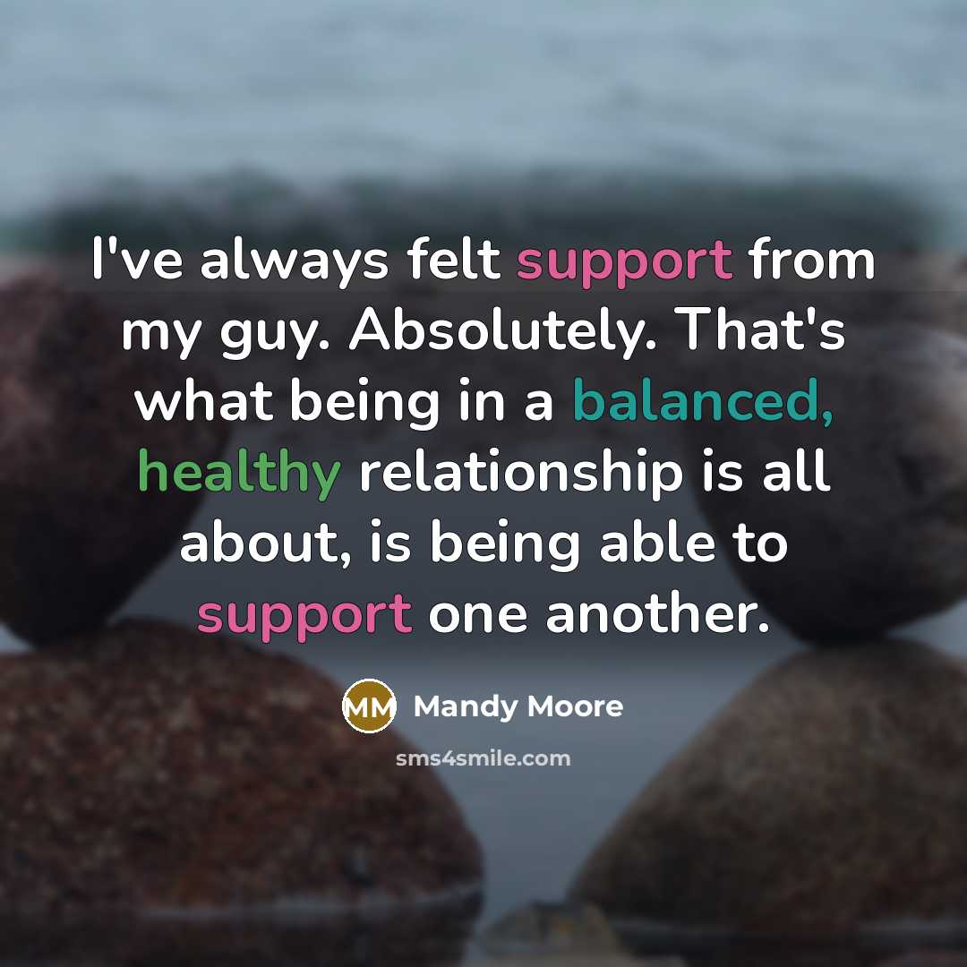 “I've always felt support from my guy. Absolutely. That's what being in a balanced, healthy relationship is all about, is being able to support one another.” quote by Mandy Moore