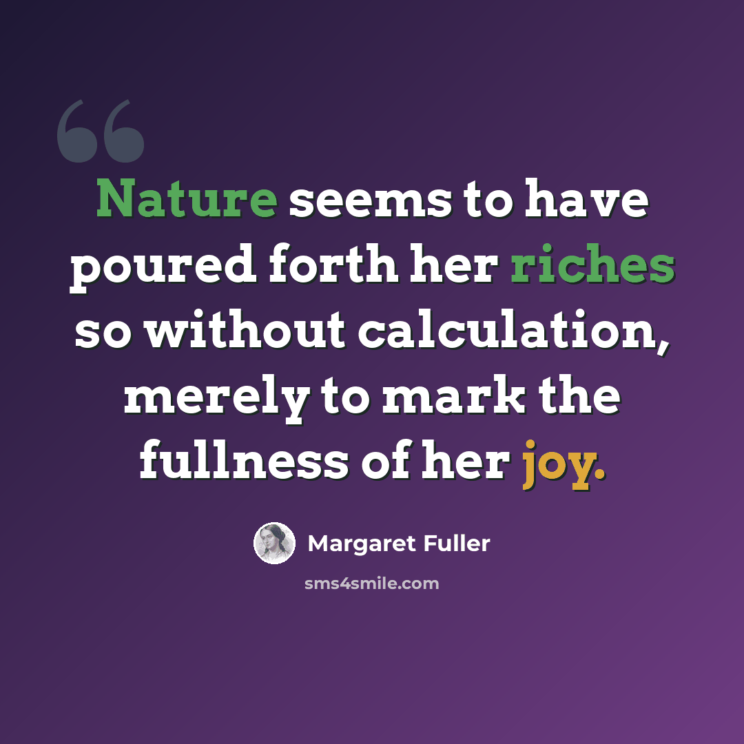 “Nature seems to have poured forth her riches so without calculation, merely to mark the fullness of her joy.” quote by Margaret Fuller