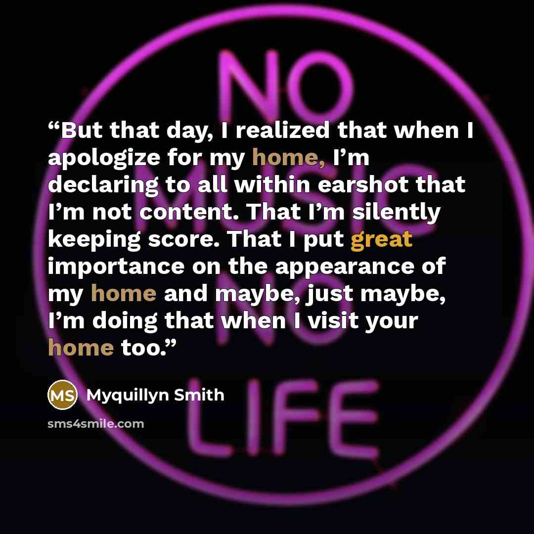 “But that day, I realized that when I apologize for my home, I’m declaring to all within earshot that I’m not content. That I’m silently keeping score. That I put great importance on the appearance of my home and maybe, just maybe, I’m doing that when I visit your home too.” quote by Myquillyn Smith