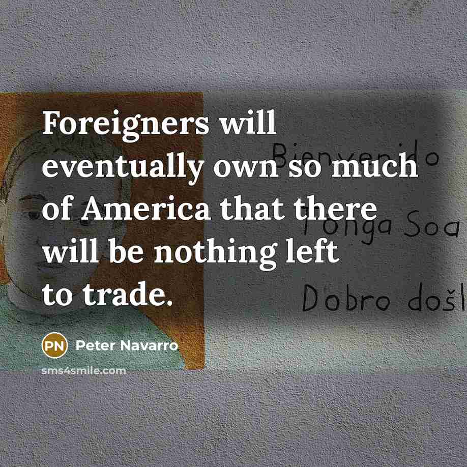“Foreigners will eventually own so much of America that there will be nothing left to trade.” quote by Peter Navarro