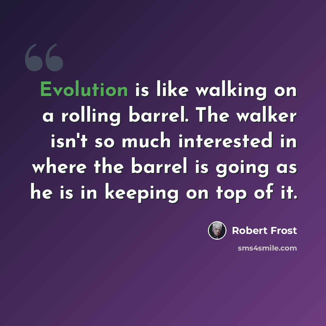 “Evolution is like walking on a rolling barrel. The walker isn't so much interested in where the barrel is going as he is in keeping on top of it.” quote by Robert Frost