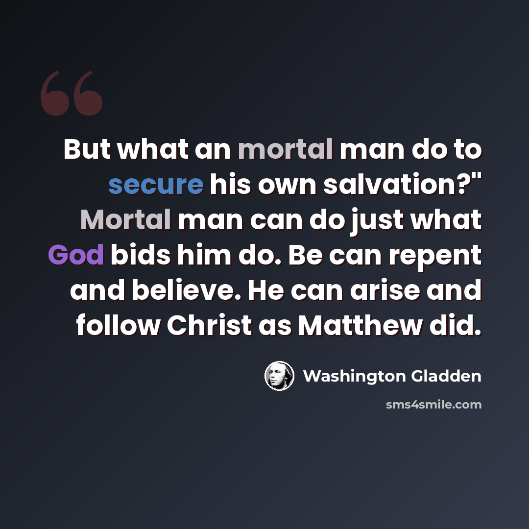 “But what an mortal man do to secure his own salvation?" Mortal man can do just what God bids him do. Be can repent and believe. He can arise and follow Christ as Matthew did.” quote by Washington Gladden