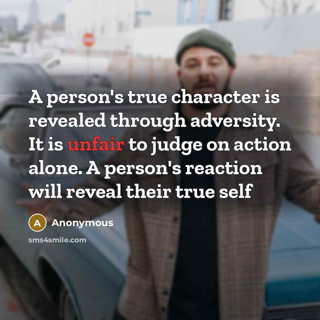 “A person's true character is revealed through adversity. It is unfair to judge on action alone. A person's reaction will reveal their true self” quote by Anonymous