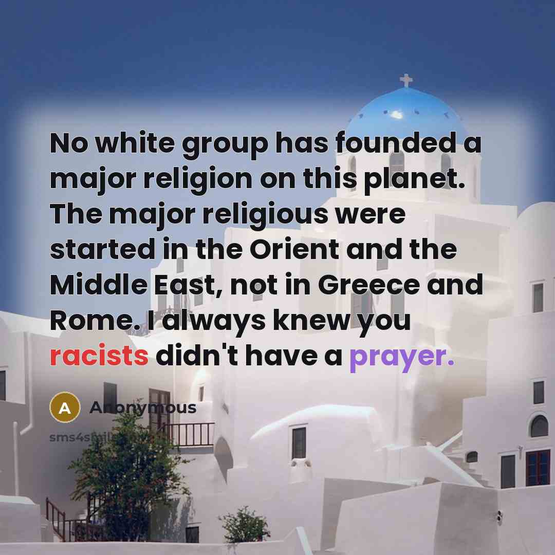 “No white group has founded a major religion on this planet. The major religious were started in the Orient and the Middle East, not in Greece and Rome. I always knew you racists didn't have a prayer.” quote by Anonymous