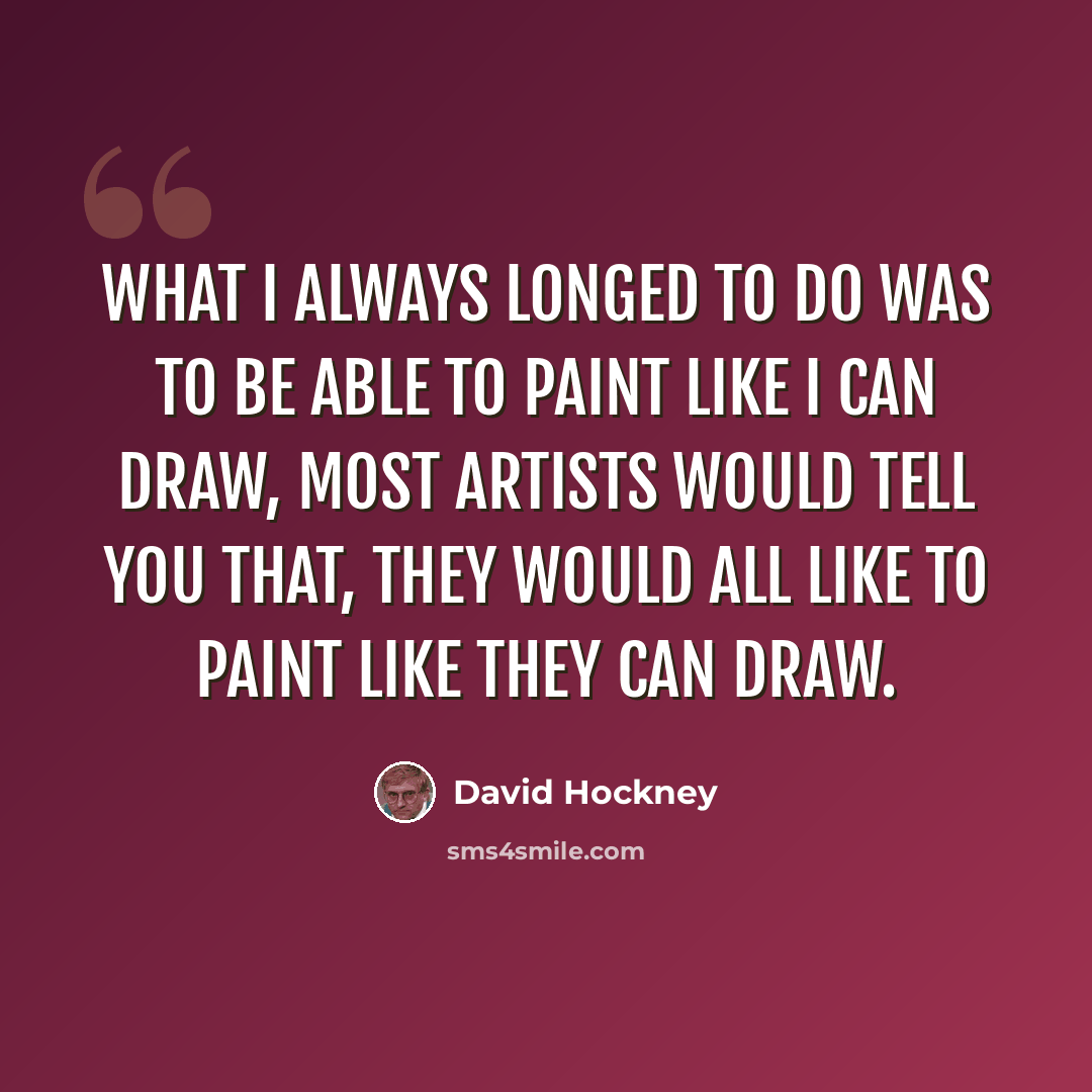 “What I always longed to do was to be able to paint like I can draw, most artists would tell you that, they would all like to paint like they can draw.” quote by David Hockney