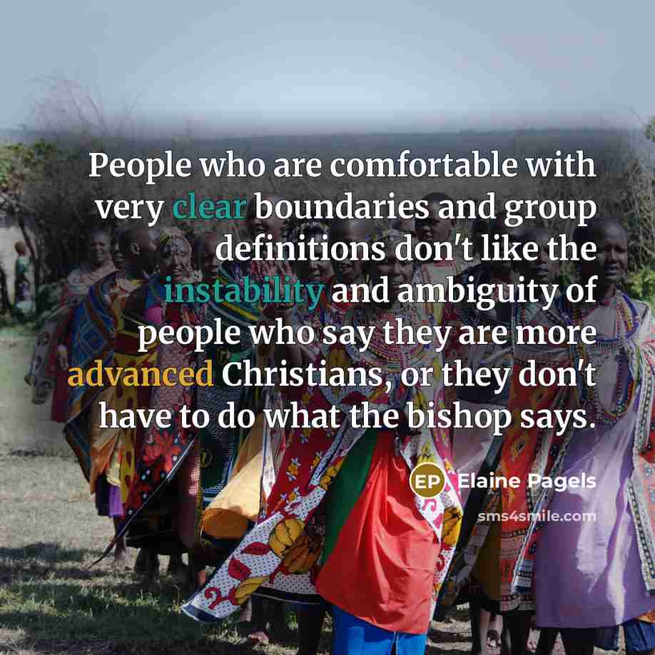 “People who are comfortable with very clear boundaries and group definitions don't like the instability and ambiguity of people who say they are more advanced Christians, or they don't have to do what the bishop says.” quote by Elaine Pagels