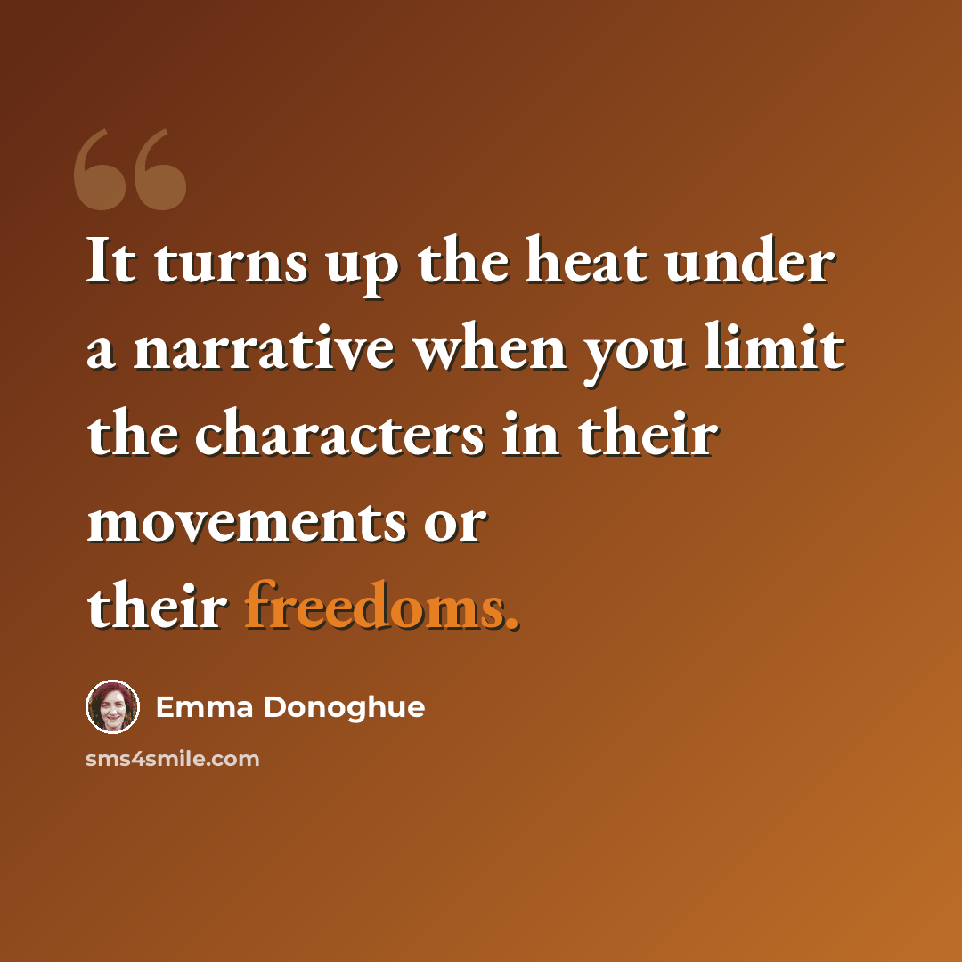“It turns up the heat under a narrative when you limit the characters in their movements or their freedoms.” quote by Emma Donoghue