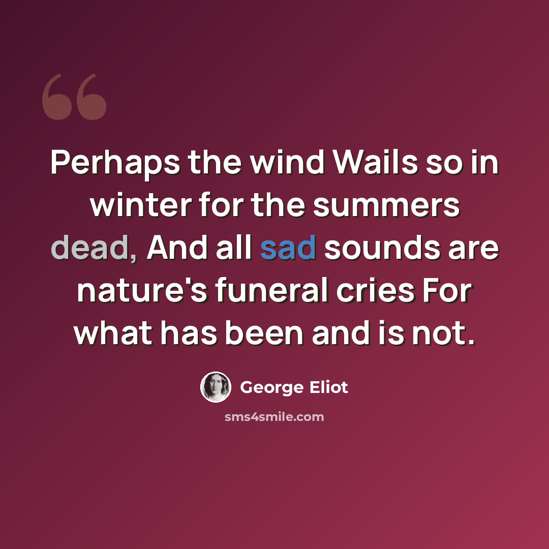 “Perhaps the wind Wails so in winter for the summers dead, And all sad sounds are nature's funeral cries For what has been and is not.” quote by George Eliot
