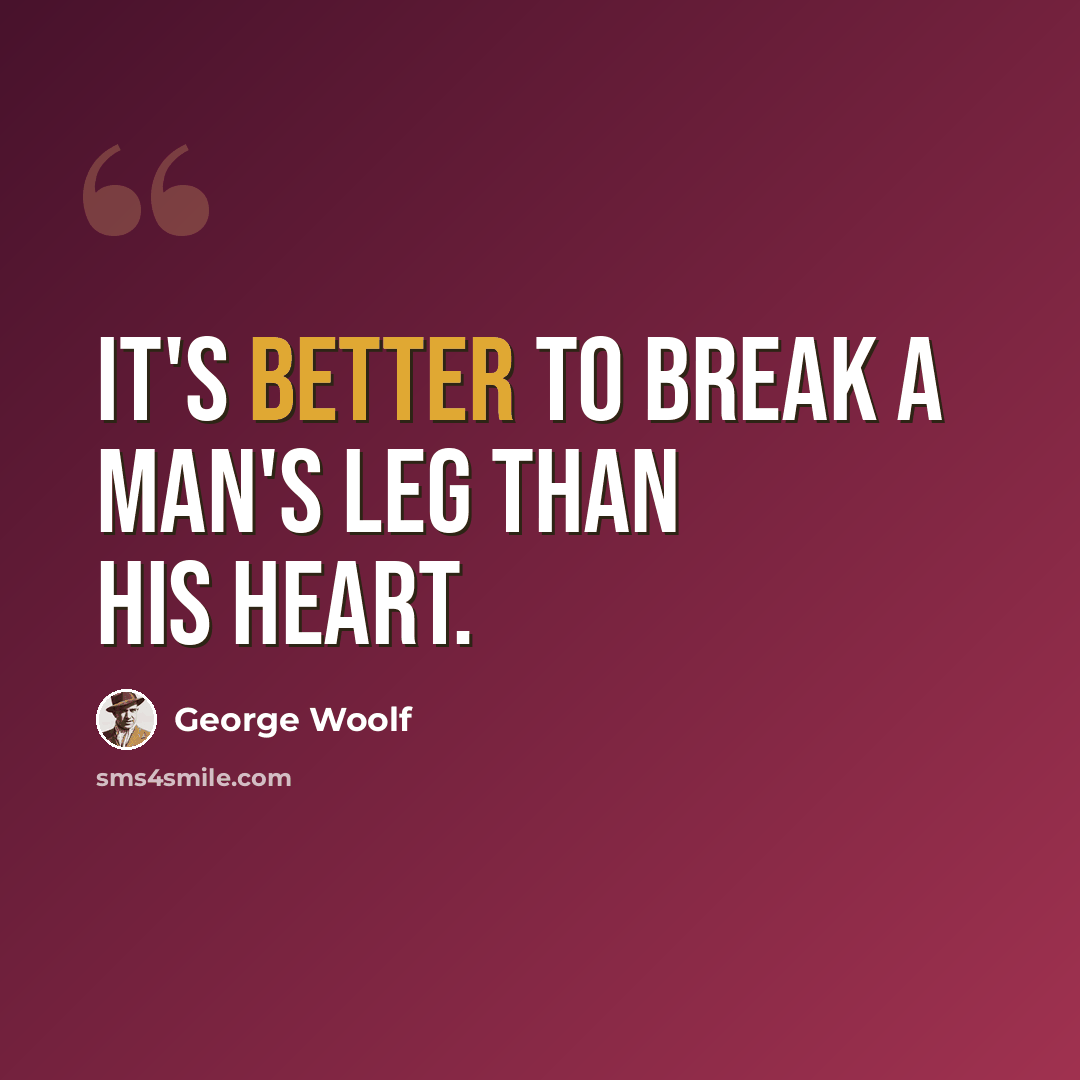 “It's better to break a man's leg than his heart.” quote by George Woolf