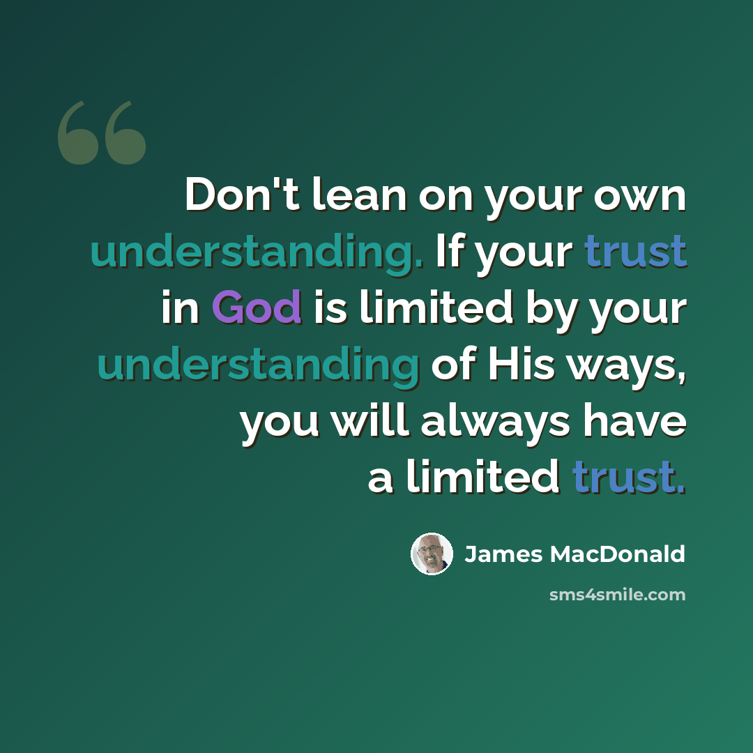 “Don't lean on your own understanding. If your trust in God is limited by your understanding of His ways, you will always have a limited trust.” quote by James MacDonald