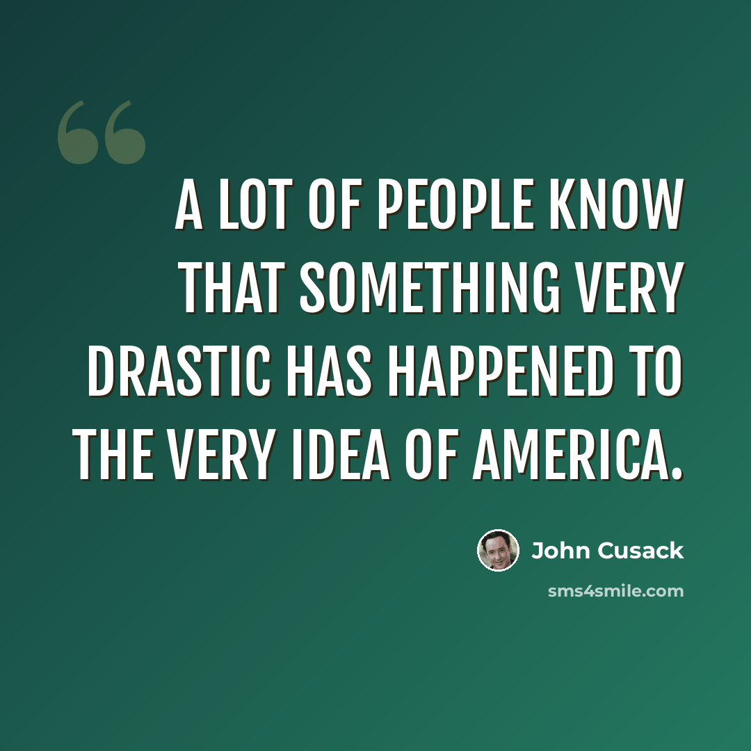 “A lot of people know that something very drastic has happened to the very idea of America.” quote by John Cusack