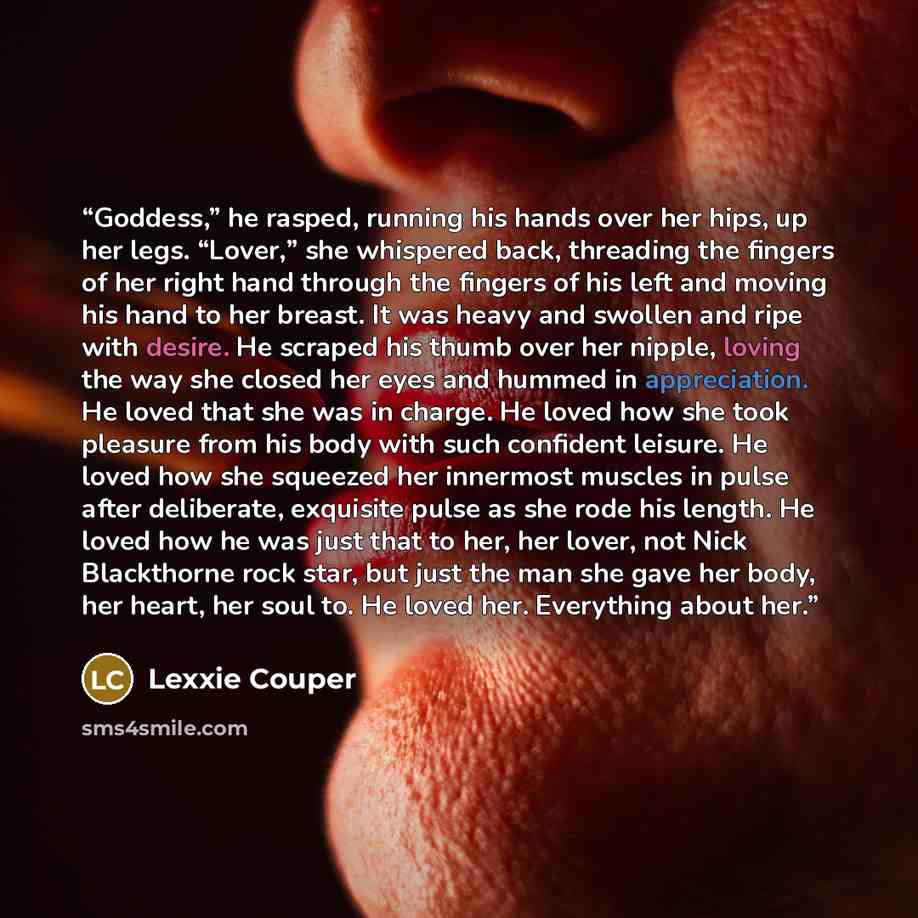 “Goddess,” he rasped, running his hands over her hips, up her legs. “Lover,” she whispered back, threading the fingers of her right hand through the fingers of his left and moving his hand to her breast. It was heavy and swollen and ripe with desire. He scraped his thumb over her nipple, loving the…” quote by Lexxie Couper