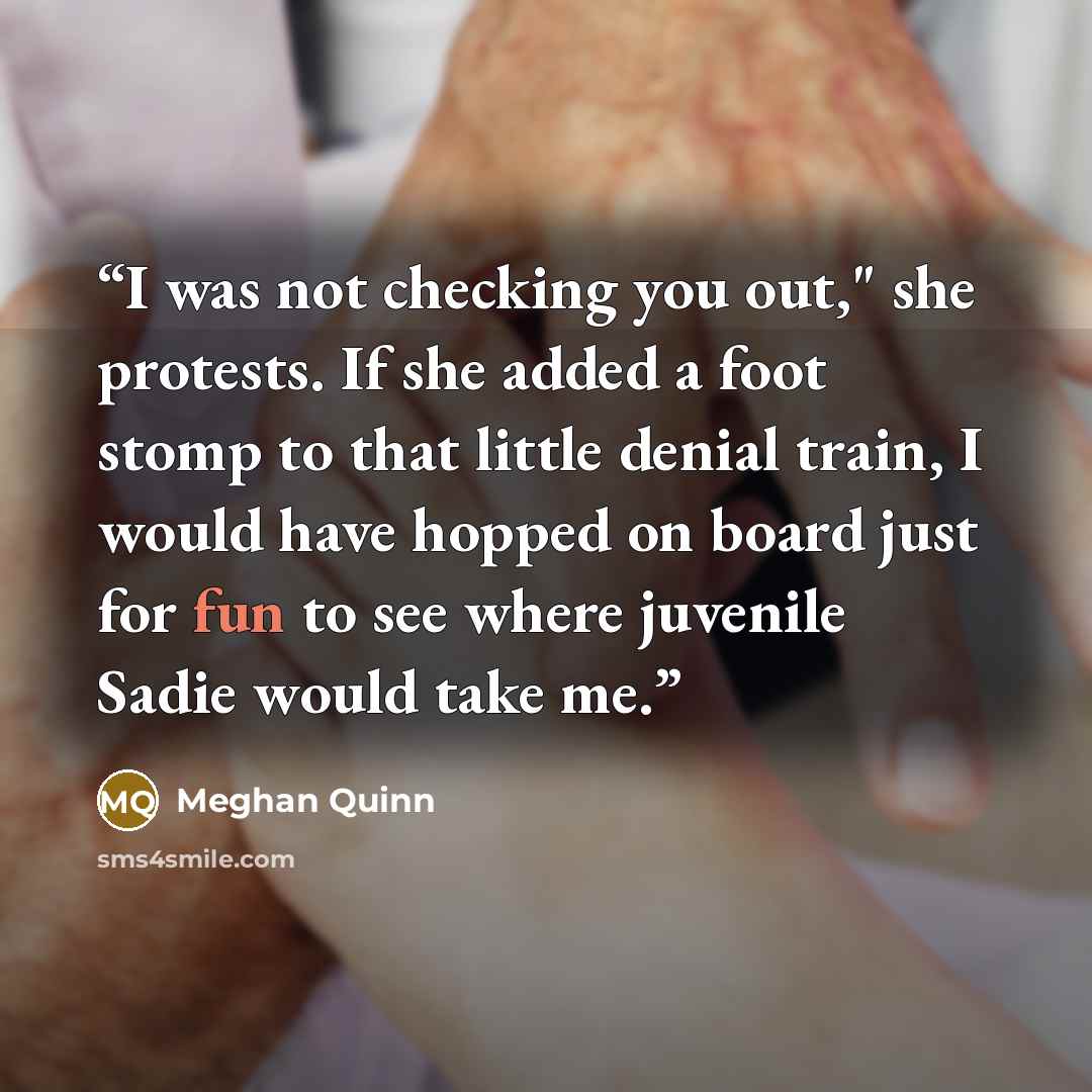 “I was not checking you out," she protests. If she added a foot stomp to that little denial train, I would have hopped on board just for fun to see where juvenile Sadie would take me.” quote by Meghan Quinn