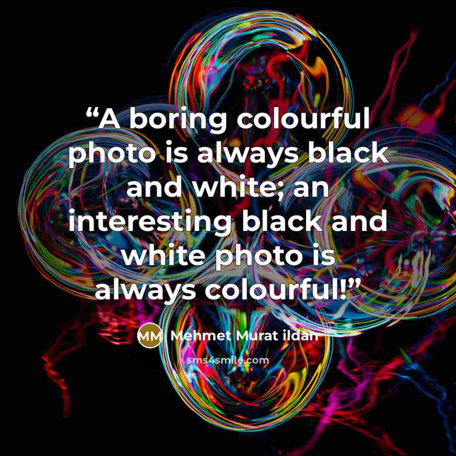 “A boring colourful photo is always black and white; an interesting black and white photo is always colourful!” quote by Mehmet Murat ildan