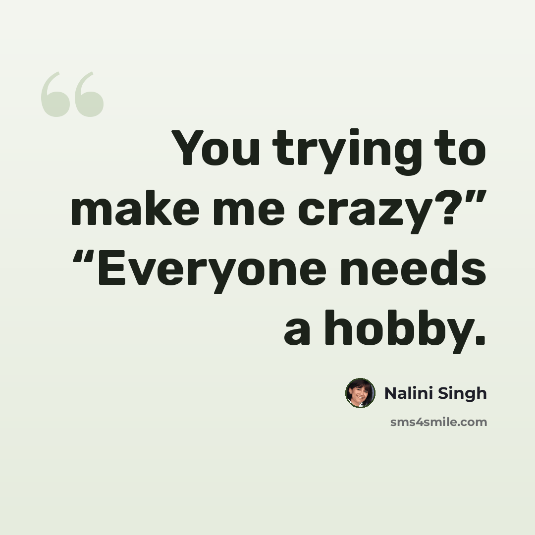 “You trying to make me crazy?” “Everyone needs a hobby.” quote by Nalini Singh