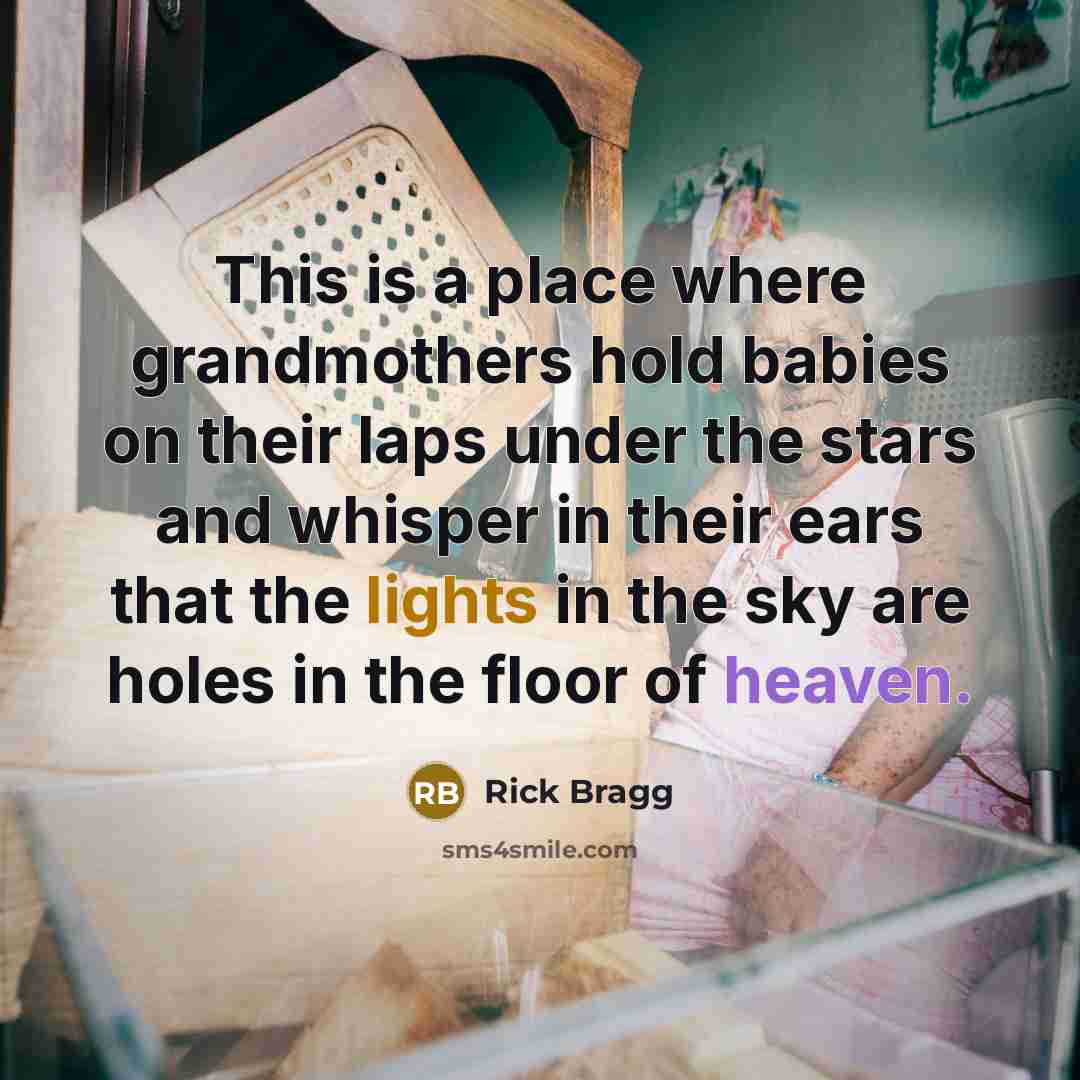 “This is a place where grandmothers hold babies on their laps under the stars and whisper in their ears that the lights in the sky are holes in the floor of heaven.” quote by Rick Bragg