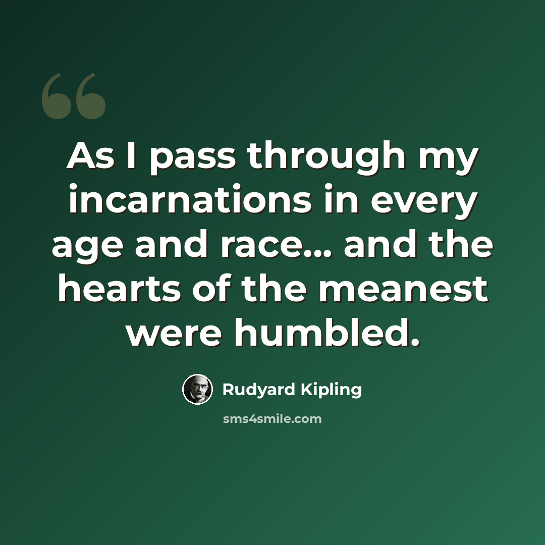 “As I pass through my incarnations in every age and race... and the hearts of the meanest were humbled.” quote by Rudyard Kipling