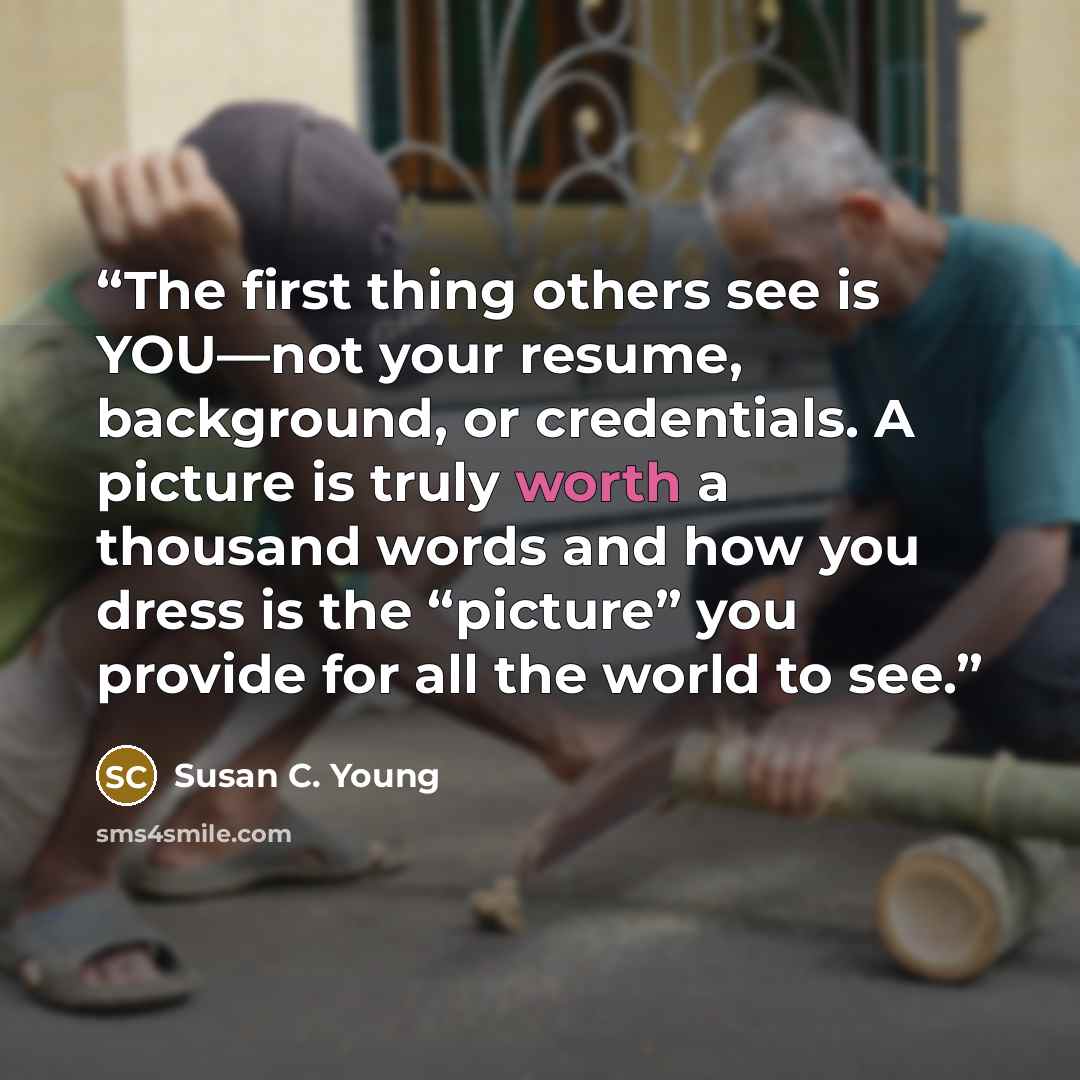 “The first thing others see is YOU—not your resume, background, or credentials. A picture is truly worth a thousand words and how you dress is the “picture” you provide for all the world to see.” quote by Susan C. Young