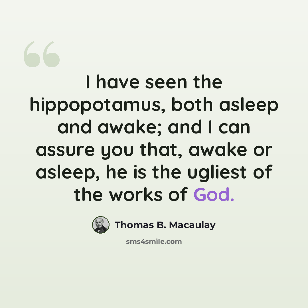 “I have seen the hippopotamus, both asleep and awake; and I can assure you that, awake or asleep, he is the ugliest of the works of God.” quote by Thomas B. Macaulay