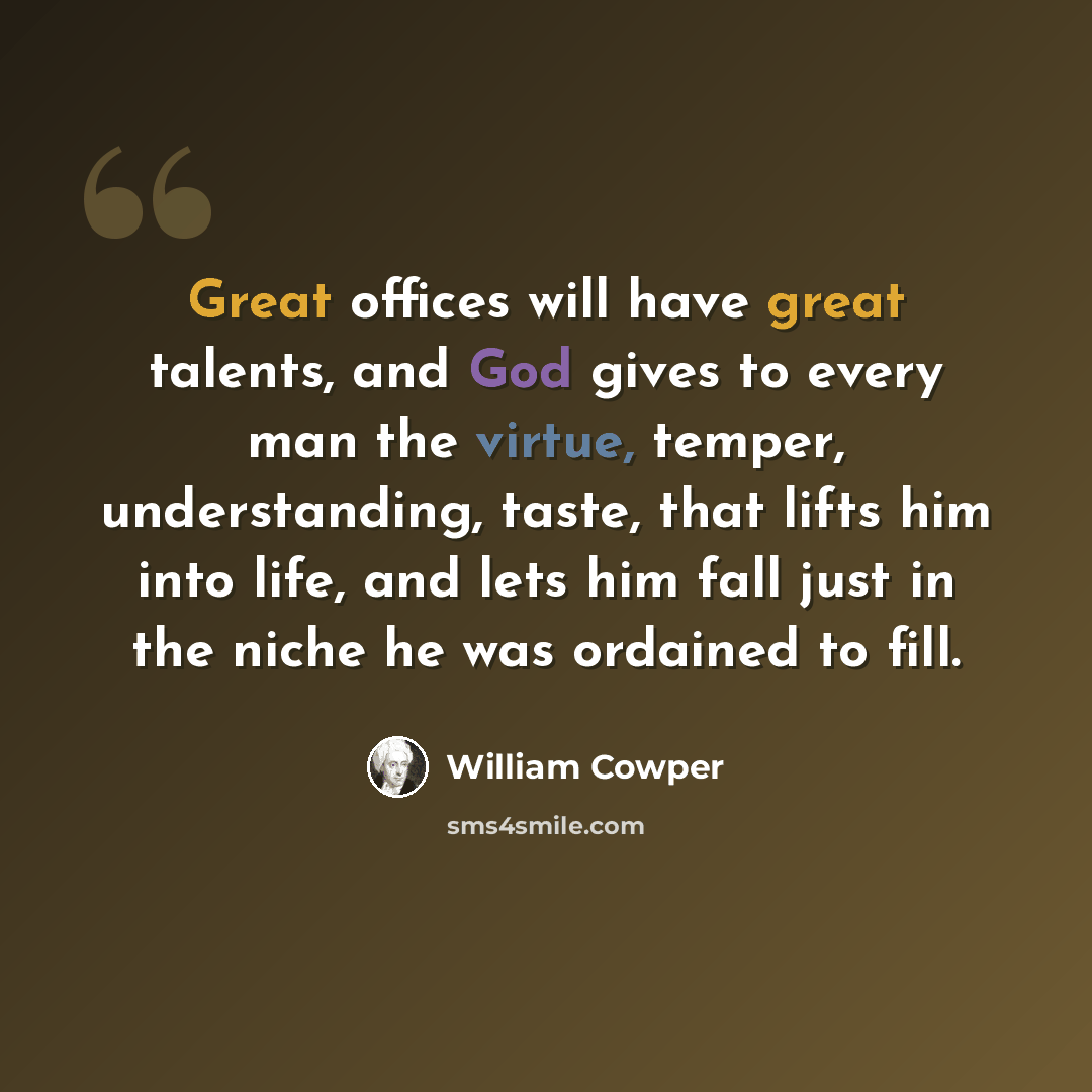 “Great offices will have great talents, and God gives to every man the virtue, temper, understanding, taste, that lifts him into life, and lets him fall just in the niche he was ordained to fill.” quote by William Cowper