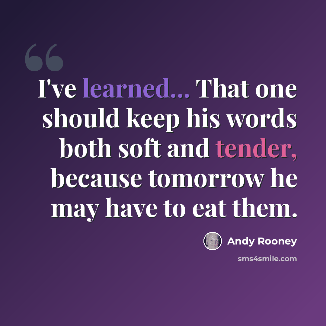 “I've learned... That one should keep his words both soft and tender, because tomorrow he may have to eat them.” quote by Andy Rooney