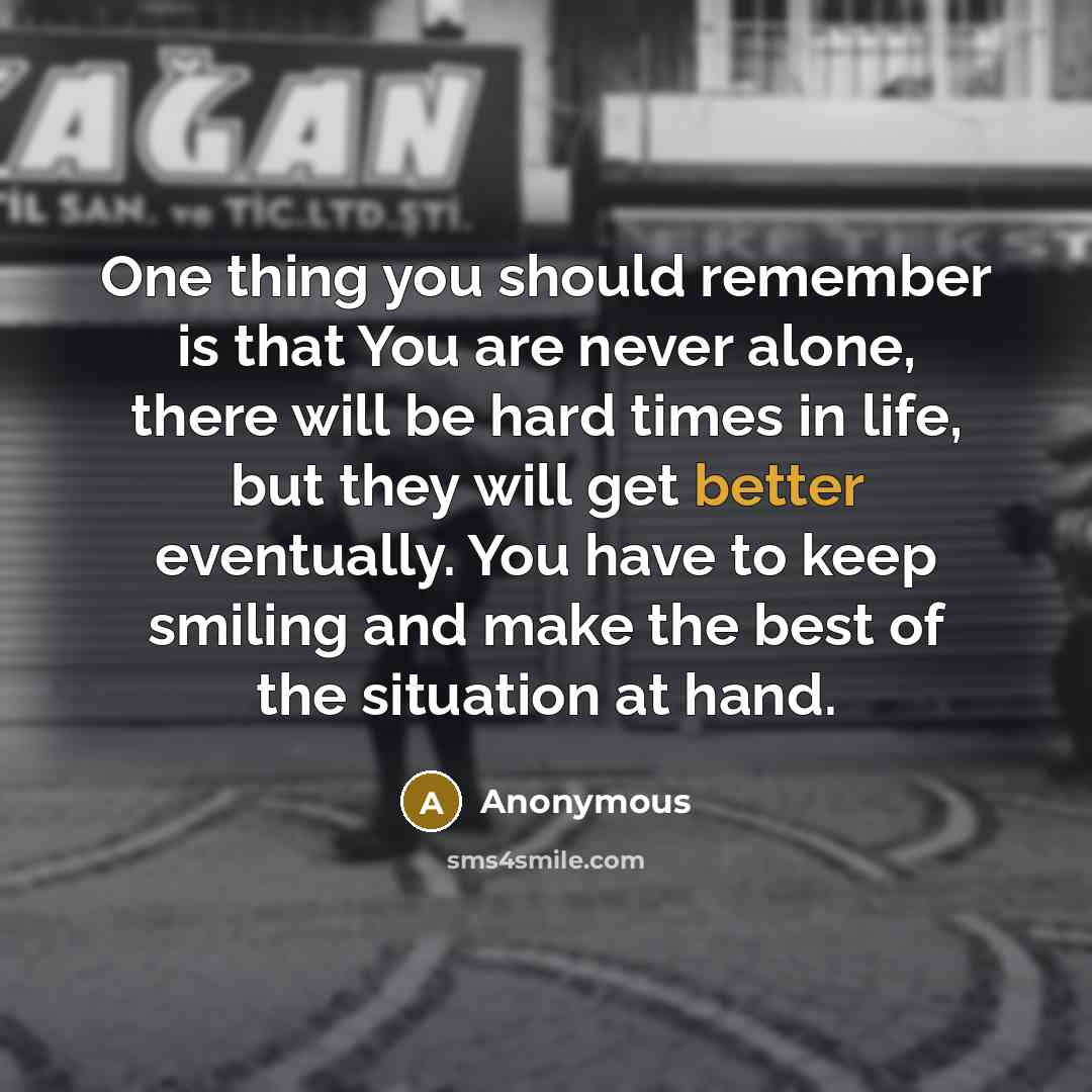 “One thing you should remember is that You are never alone, there will be hard times in life, but they will get better eventually. You have to keep smiling and make the best of the situation at hand.” quote by Anonymous