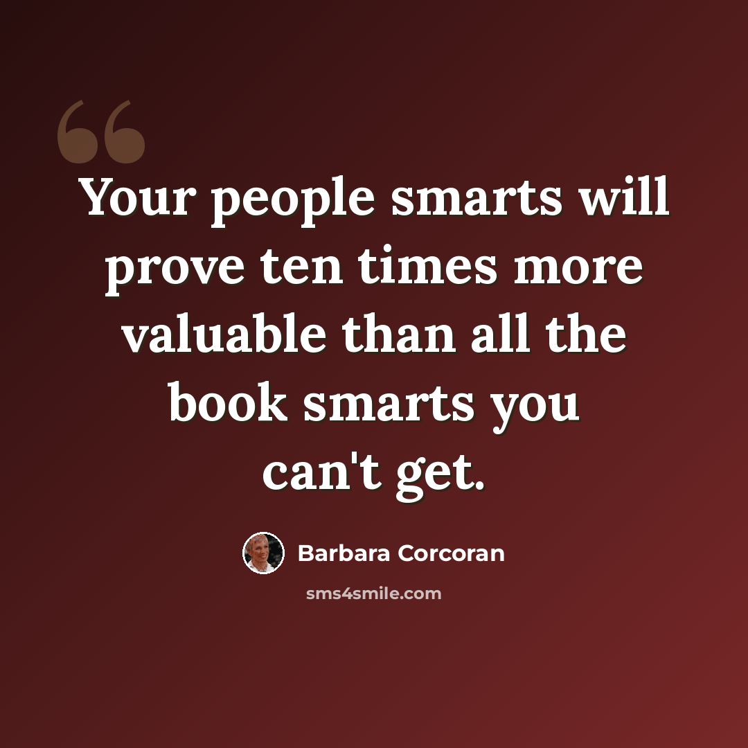 “Your people smarts will prove ten times more valuable than all the book smarts you can't get.” quote by Barbara Corcoran