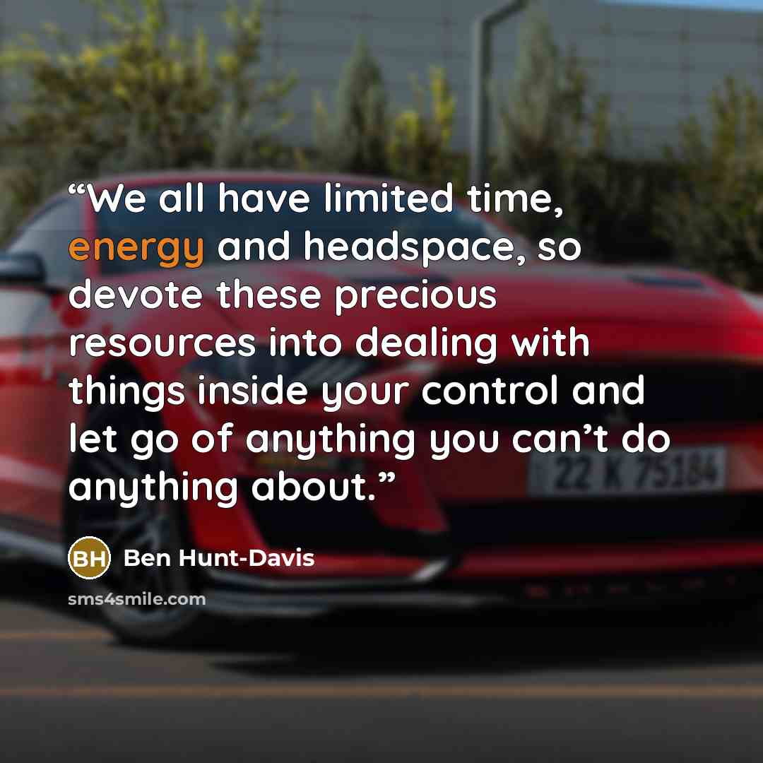 “We all have limited time, energy and headspace, so devote these precious resources into dealing with things inside your control and let go of anything you can’t do anything about.” quote by Ben Hunt-Davis