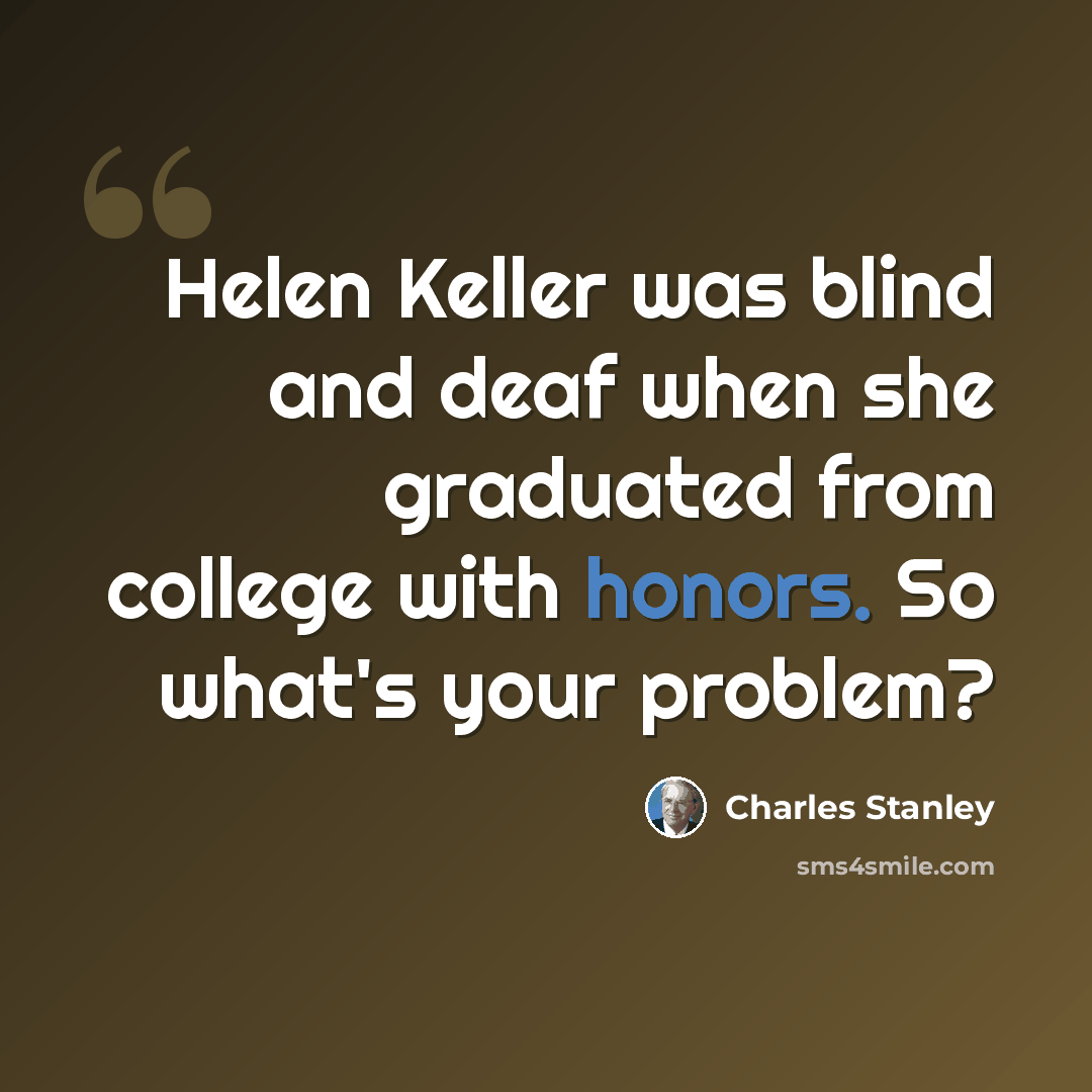 “Helen Keller was blind and deaf when she graduated from college with honors. So what's your problem?” quote by Charles Stanley