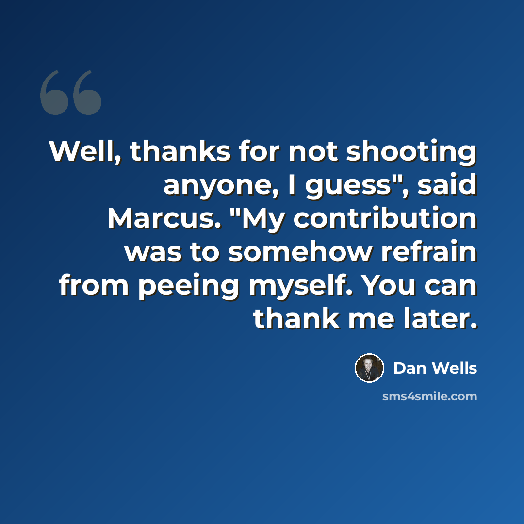 “Well, thanks for not shooting anyone, I guess", said Marcus. "My contribution was to somehow refrain from peeing myself. You can thank me later.” quote by Dan Wells
