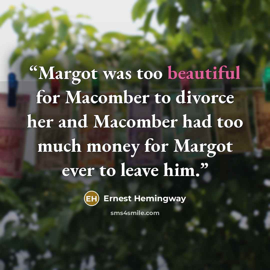 “Margot was too beautiful for Macomber to divorce her and Macomber had too much money for Margot ever to leave him.” quote by Ernest Hemingway
