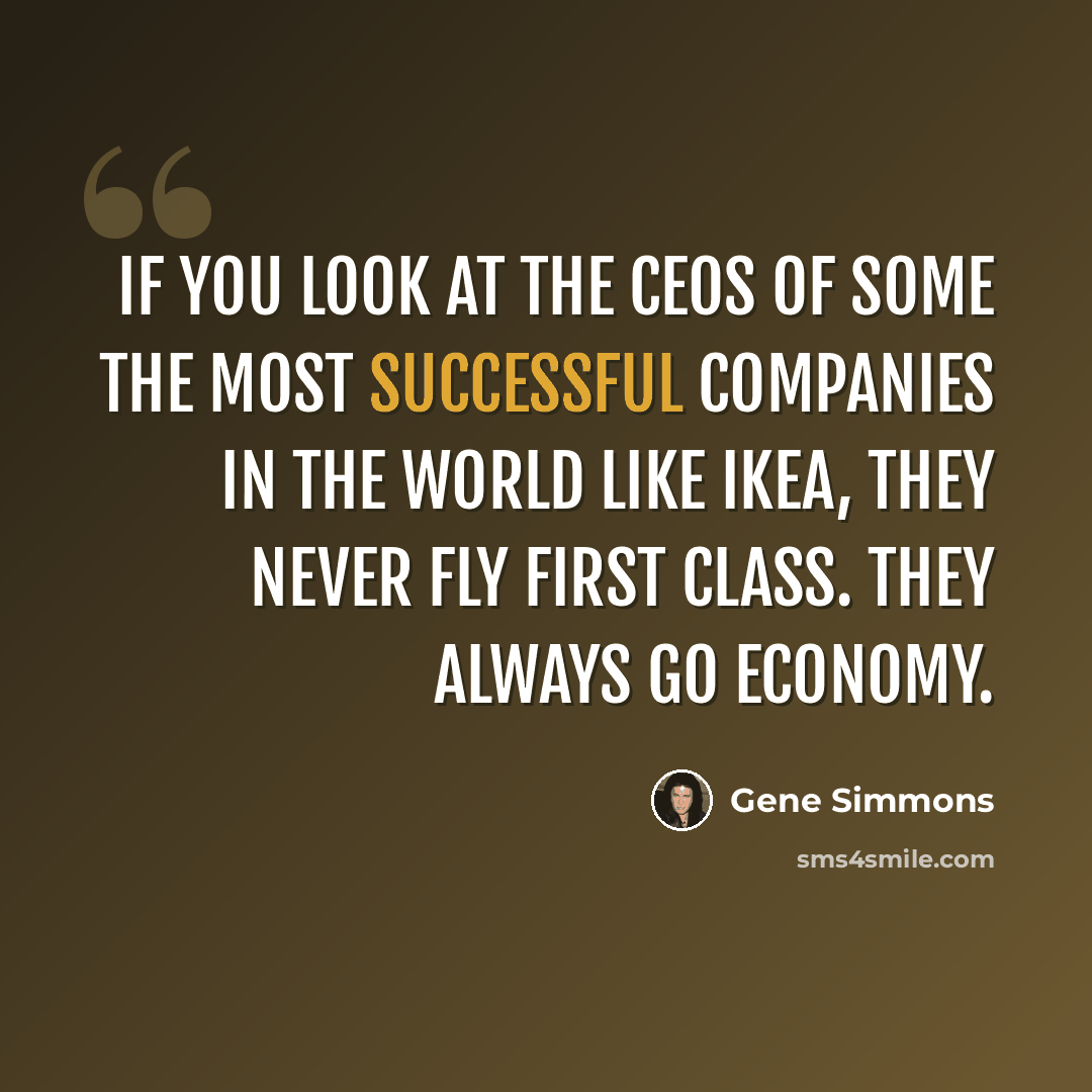 “If you look at the CEOs of some the most successful companies in the world like IKEA, they never fly first class. They always go economy.” quote by Gene Simmons