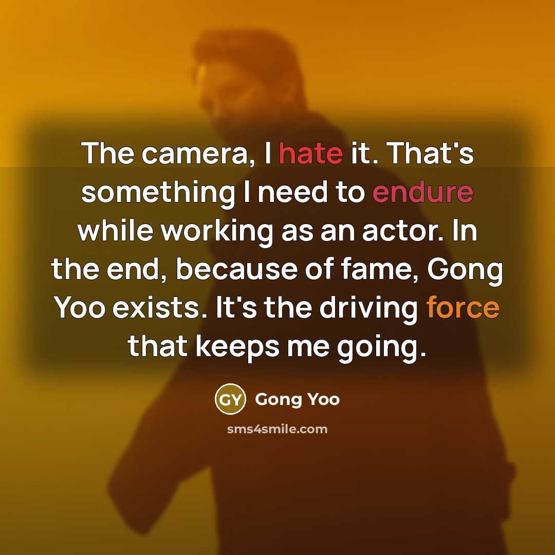 “The camera, I hate it. That's something I need to endure while working as an actor. In the end, because of fame, Gong Yoo exists. It's the driving force that keeps me going.” quote by Gong Yoo
