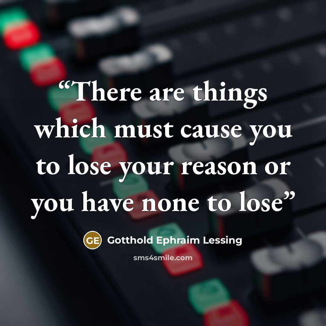 “There are things which must cause you to lose your reason or you have none to lose” quote by Gotthold Ephraim Lessing