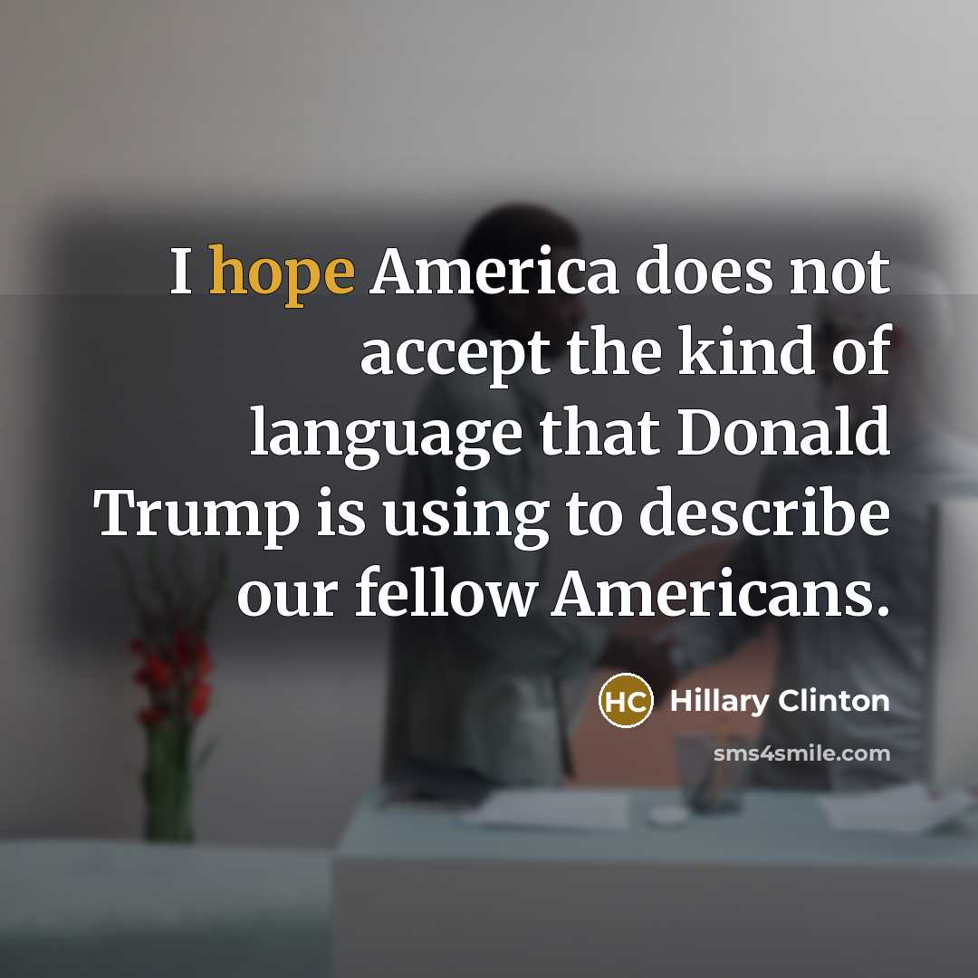 “I hope America does not accept the kind of language that Donald Trump is using to describe our fellow Americans.” quote by Hillary Clinton
