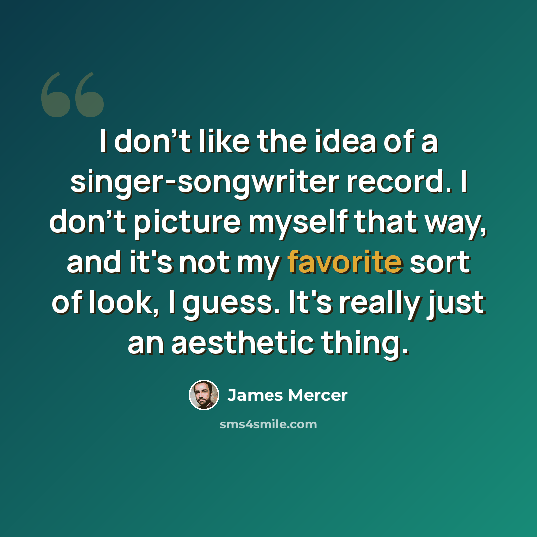 “I don't like the idea of a singer-songwriter record. I don't picture myself that way, and it's not my favorite sort of look, I guess. It's really just an aesthetic thing.” quote by James Mercer