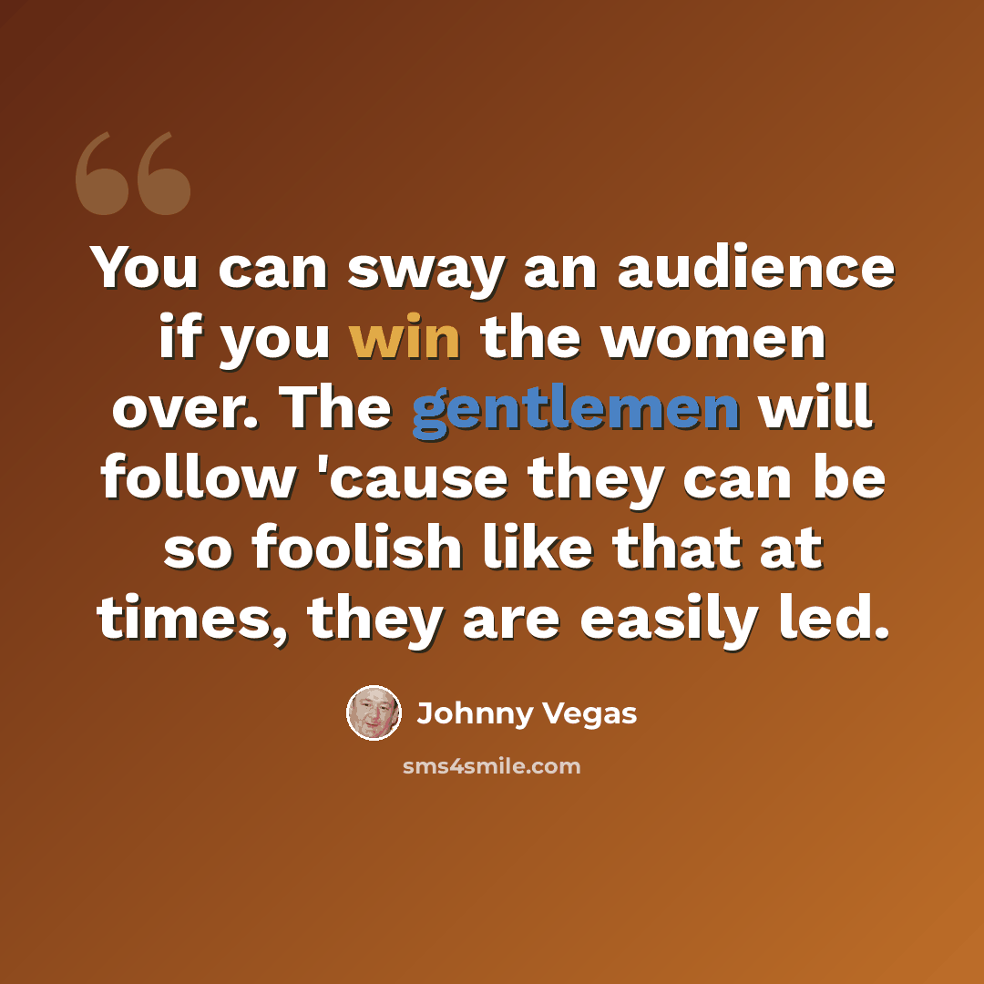 “You can sway an audience if you win the women over. The gentlemen will follow 'cause they can be so foolish like that at times, they are easily led.” quote by Johnny Vegas