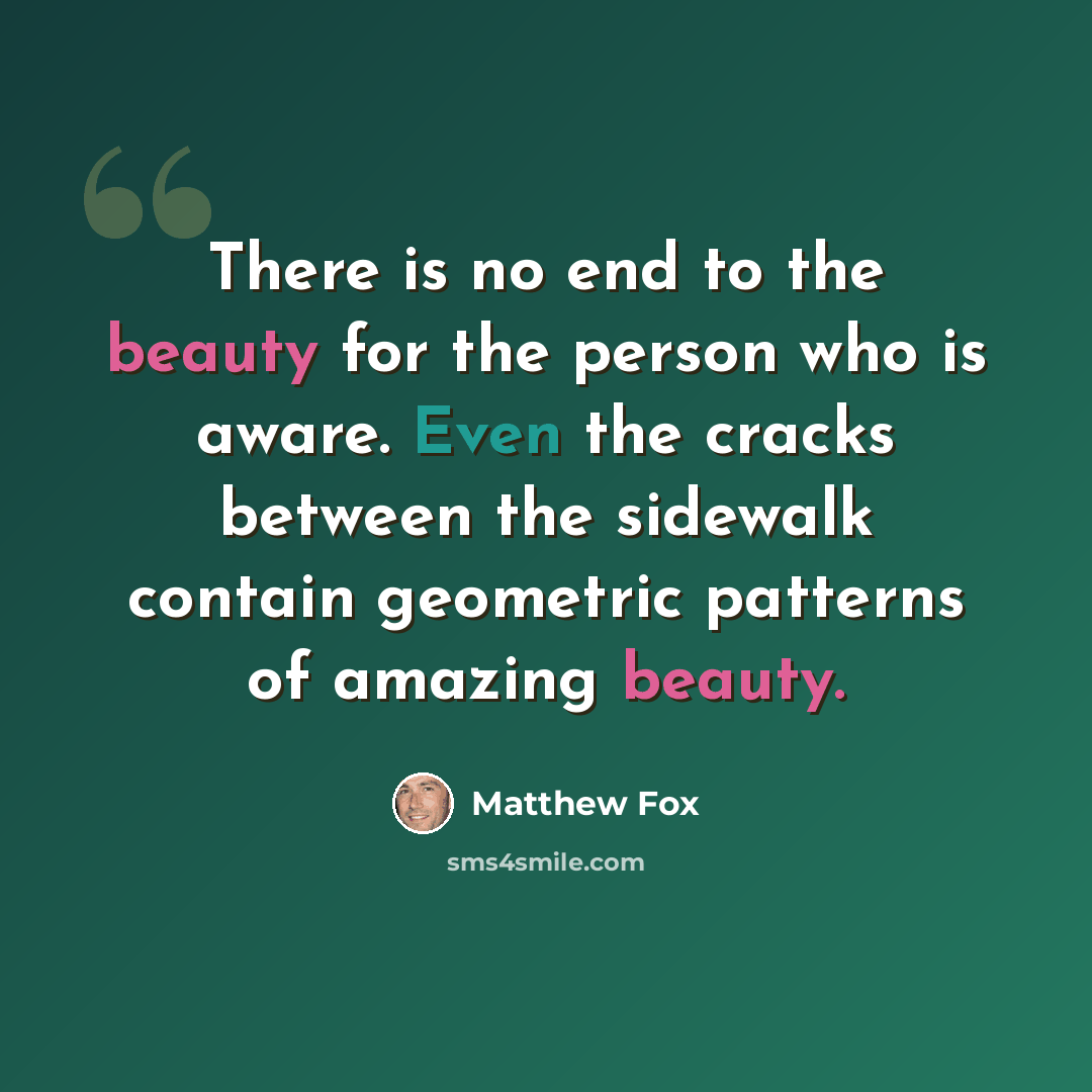 “There is no end to the beauty for the person who is aware. Even the cracks between the sidewalk contain geometric patterns of amazing beauty.” quote by Matthew Fox